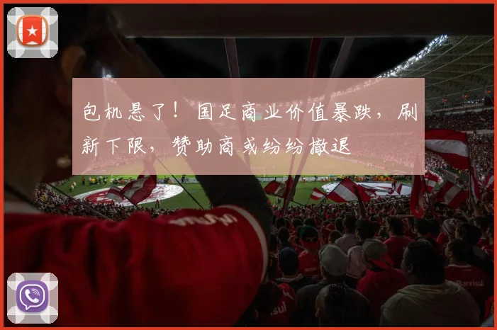 包机悬了！国足商业价值暴跌，刷新下限，赞助商或纷纷撤退