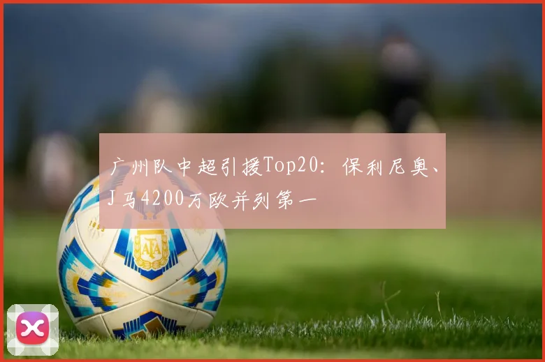 广州队中超引援Top20：保利尼奥、J马4200万欧并列第一
