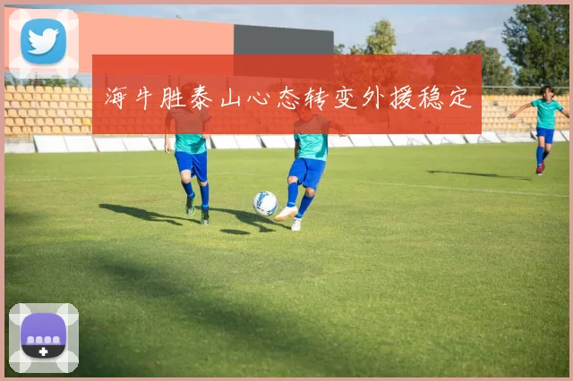 海牛胜泰山心态转变外援稳定