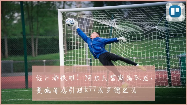 估计都很难！阿尔瓦雷斯离队后，曼城考虑引进k77或罗德里戈