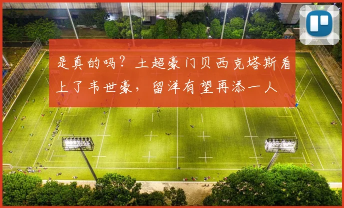 是真的吗？土超豪门贝西克塔斯看上了韦世豪，留洋有望再添一人