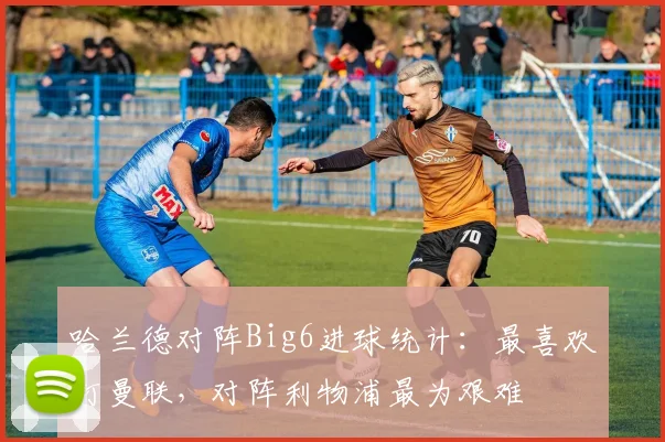 哈兰德对阵Big6进球统计：最喜欢打曼联，对阵利物浦最为艰难