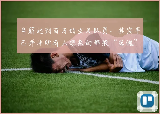 年薪达到百万的女足队员，其实早已并非所有人想象的那般“落魄”