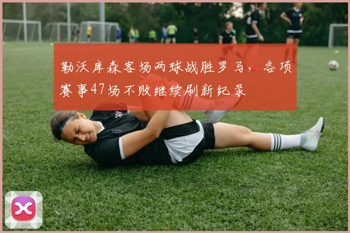 勒沃库森客场两球战胜罗马，各项赛事47场不败继续刷新纪录