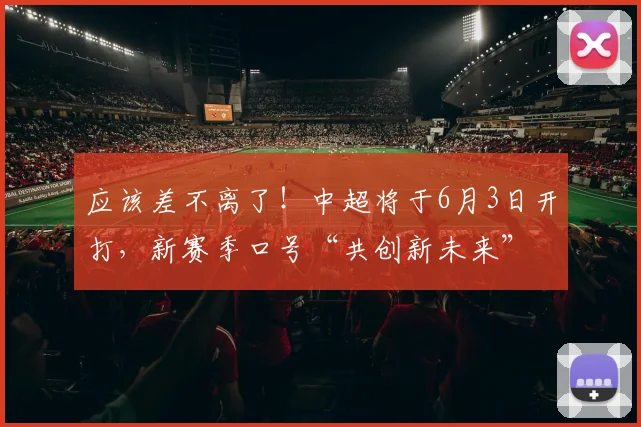 应该差不离了！中超将于6月3日开打，新赛季口号“共创新未来”