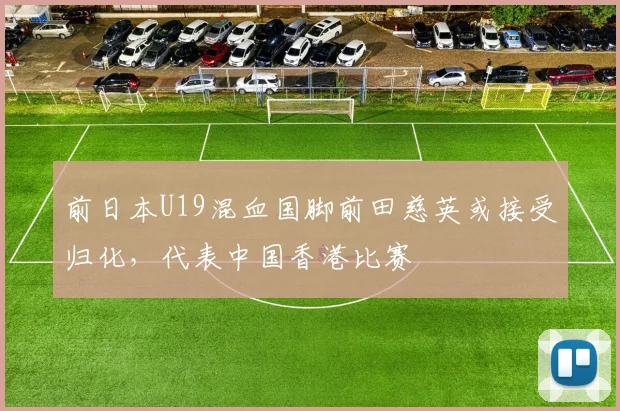 前日本U19混血国脚前田慈英或接受归化，代表中国香港比赛
