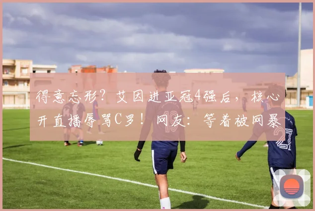 得意忘形？艾因进亚冠4强后，核心开直播辱骂C罗！网友：等着被网暴
