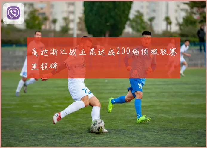 高迪浙江战玉昆达成200场顶级联赛里程碑