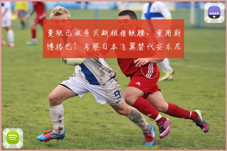曼联已放弃买断租借铁腰，重用新博格巴！考察日本飞翼替代安东尼