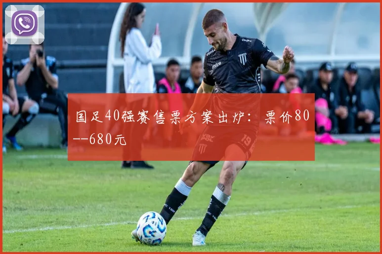 国足40强赛售票方案出炉：票价80--680元