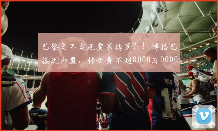 巴黎是不是还要买梅罗？！博格巴接近加盟，转会费不超8000万0000644