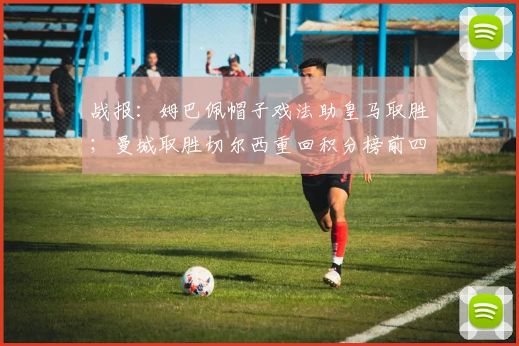 战报：姆巴佩帽子戏法助皇马取胜；曼城取胜切尔西重回积分榜前四