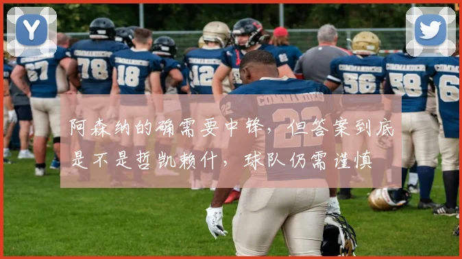 阿森纳的确需要中锋，但答案到底是不是哲凯赖什，球队仍需谨慎