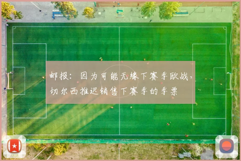 邮报：因为可能无缘下赛季欧战，切尔西推迟销售下赛季的季票
